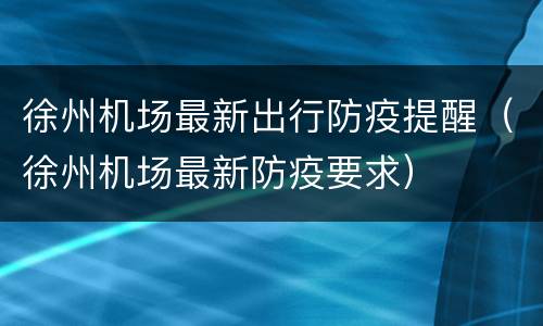 徐州机场最新出行防疫提醒（徐州机场最新防疫要求）