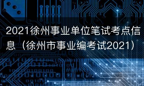 2021徐州事业单位笔试考点信息（徐州市事业编考试2021）