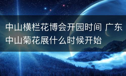 中山横栏花博会开园时间 广东中山菊花展什么时候开始