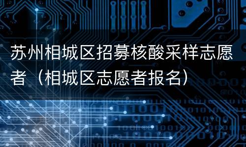 苏州相城区招募核酸采样志愿者（相城区志愿者报名）