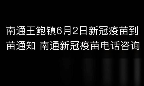 南通王鲍镇6月2日新冠疫苗到苗通知 南通新冠疫苗电话咨询