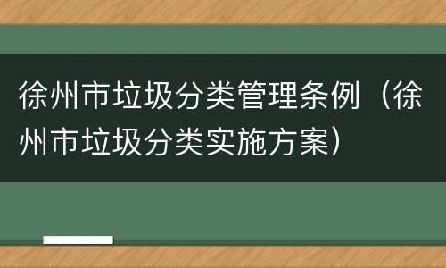 徐州市垃圾分类管理条例（徐州市垃圾分类实施方案）