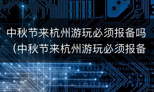 中秋节来杭州游玩必须报备吗（中秋节来杭州游玩必须报备吗现在）