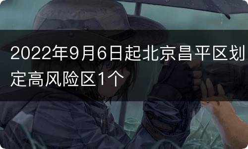 2022年9月6日起北京昌平区划定高风险区1个