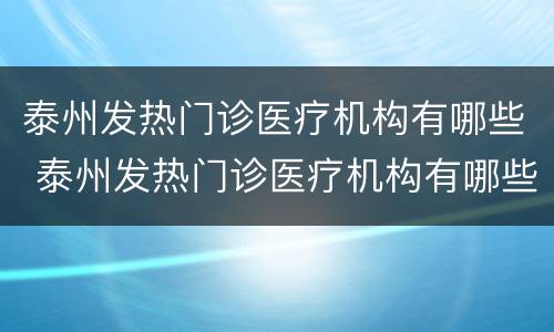 泰州发热门诊医疗机构有哪些 泰州发热门诊医疗机构有哪些部门