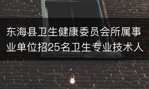 东海县卫生健康委员会所属事业单位招25名卫生专业技术人员