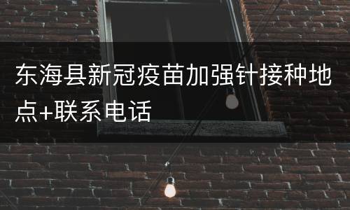 东海县新冠疫苗加强针接种地点+联系电话