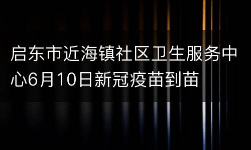 启东市近海镇社区卫生服务中心6月10日新冠疫苗到苗