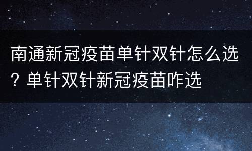 南通新冠疫苗单针双针怎么选? 单针双针新冠疫苗咋选
