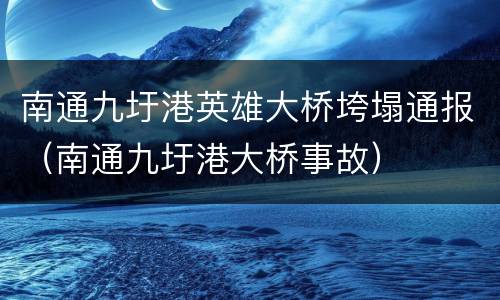 南通九圩港英雄大桥垮塌通报（南通九圩港大桥事故）