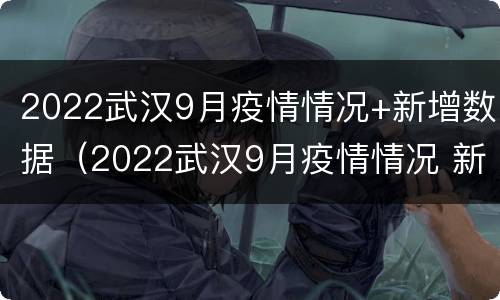 2022武汉9月疫情情况+新增数据（2022武汉9月疫情情况 新增数据表）