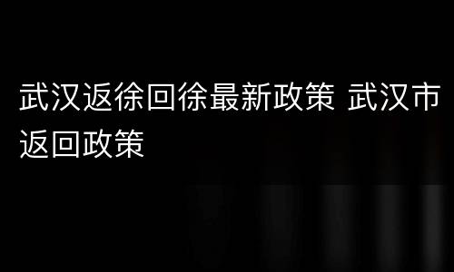 武汉返徐回徐最新政策 武汉市返回政策
