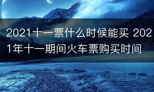 2021十一票什么时候能买 2021年十一期间火车票购买时间