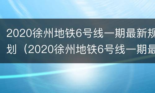 2020徐州地铁6号线一期最新规划（2020徐州地铁6号线一期最新规划图）