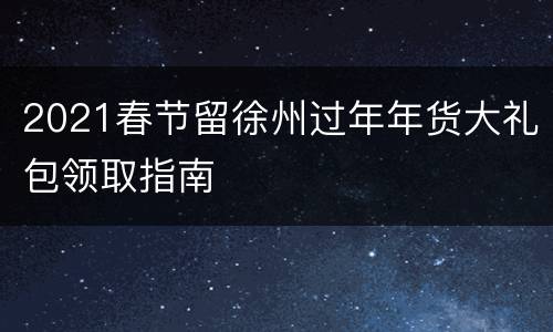 2021春节留徐州过年年货大礼包领取指南