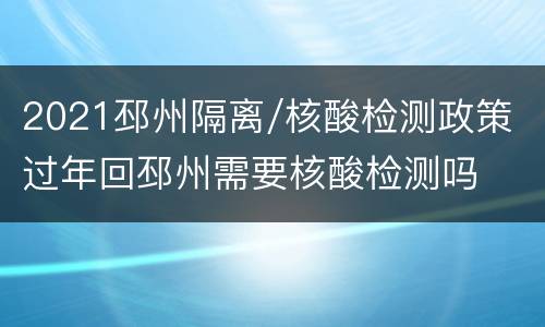2021邳州隔离/核酸检测政策 过年回邳州需要核酸检测吗