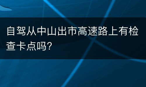 自驾从中山出市高速路上有检查卡点吗?