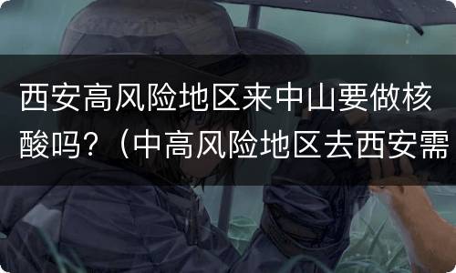 西安高风险地区来中山要做核酸吗?（中高风险地区去西安需要隔离吗）