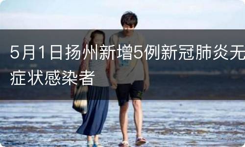5月1日扬州新增5例新冠肺炎无症状感染者
