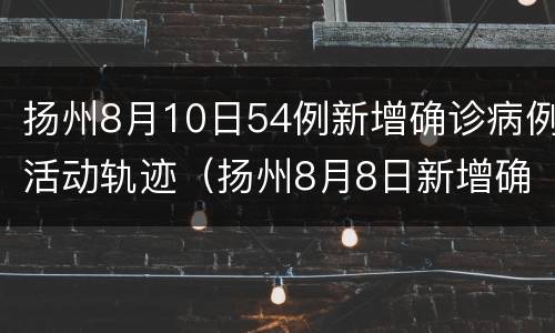 扬州8月10日54例新增确诊病例活动轨迹（扬州8月8日新增确诊病例活动轨迹）