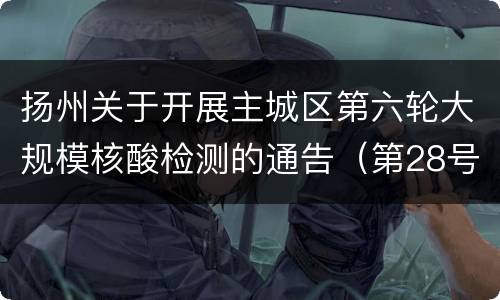 扬州关于开展主城区第六轮大规模核酸检测的通告（第28号）