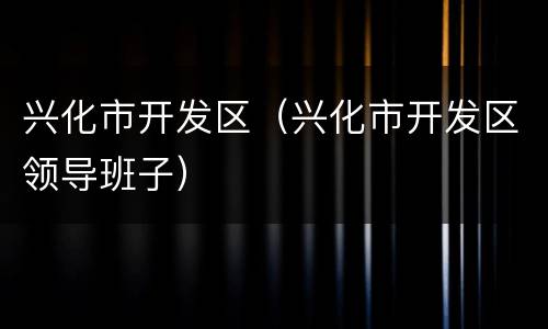 兴化市开发区（兴化市开发区领导班子）