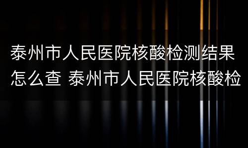 泰州市人民医院核酸检测结果怎么查 泰州市人民医院核酸检测结果怎么查询不到