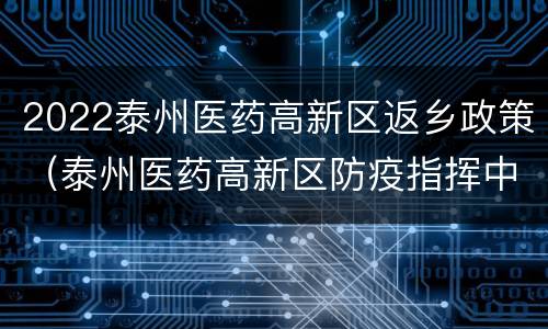 2022泰州医药高新区返乡政策（泰州医药高新区防疫指挥中心电话）