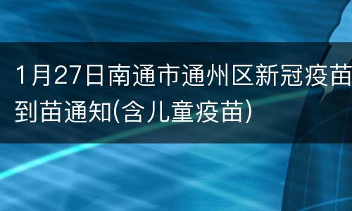 1月27日南通市通州区新冠疫苗到苗通知(含儿童疫苗)