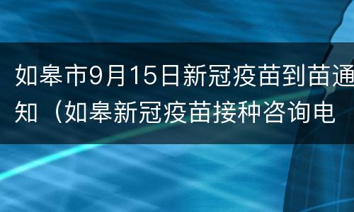 如皋市9月15日新冠疫苗到苗通知（如皋新冠疫苗接种咨询电话）