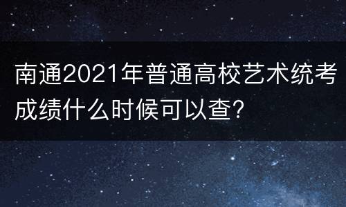 南通2021年普通高校艺术统考成绩什么时候可以查?