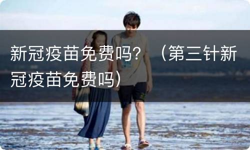新冠疫苗免费吗？（第三针新冠疫苗免费吗）