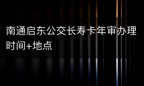 南通启东公交长寿卡年审办理时间+地点