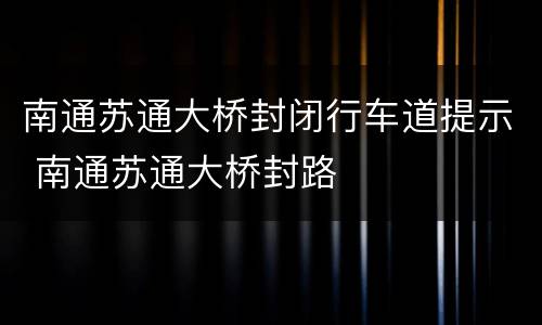 南通苏通大桥封闭行车道提示 南通苏通大桥封路