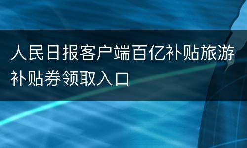 人民日报客户端百亿补贴旅游补贴券领取入口