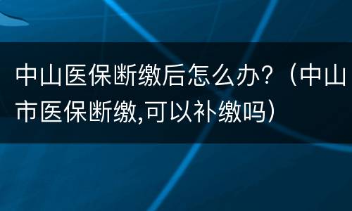 中山医保断缴后怎么办?（中山市医保断缴,可以补缴吗）