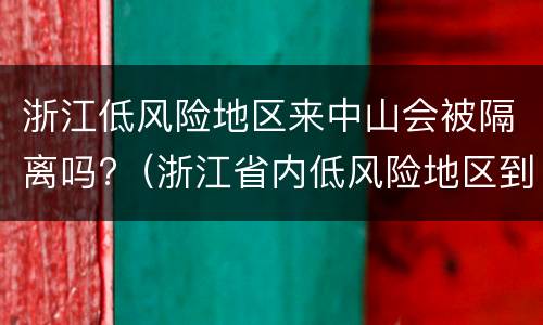 浙江低风险地区来中山会被隔离吗?（浙江省内低风险地区到低风险地区需要隔离吗）