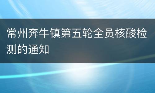 常州奔牛镇第五轮全员核酸检测的通知
