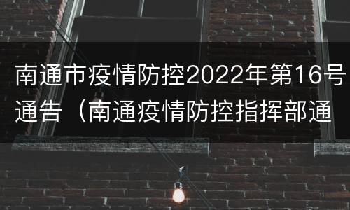 南通市疫情防控2022年第16号通告（南通疫情防控指挥部通告）