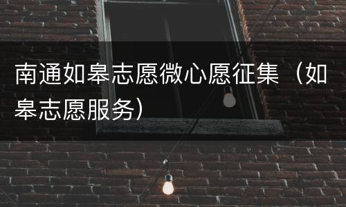 南通如皋志愿微心愿征集（如皋志愿服务）