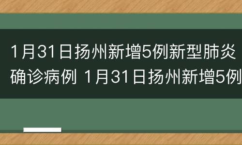 1月31日扬州新增5例新型肺炎确诊病例 1月31日扬州新增5例新型肺炎确诊病例多少
