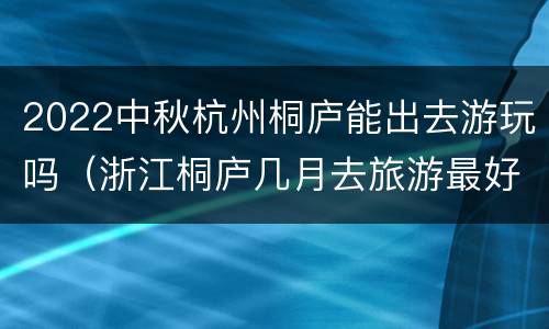 2022中秋杭州桐庐能出去游玩吗（浙江桐庐几月去旅游最好）