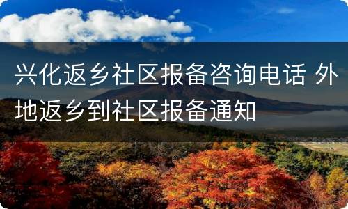 兴化返乡社区报备咨询电话 外地返乡到社区报备通知