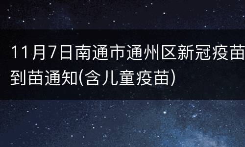 11月7日南通市通州区新冠疫苗到苗通知(含儿童疫苗)