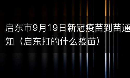 启东市9月19日新冠疫苗到苗通知（启东打的什么疫苗）