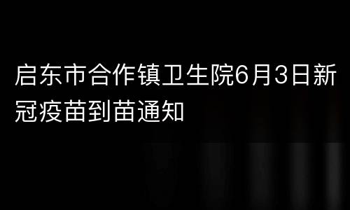 启东市合作镇卫生院6月3日新冠疫苗到苗通知