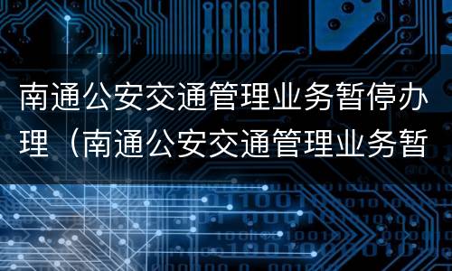 南通公安交通管理业务暂停办理（南通公安交通管理业务暂停办理了吗）