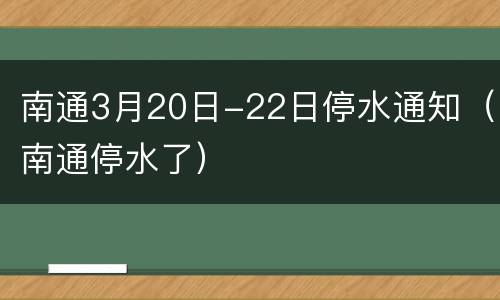 南通3月20日-22日停水通知（南通停水了）