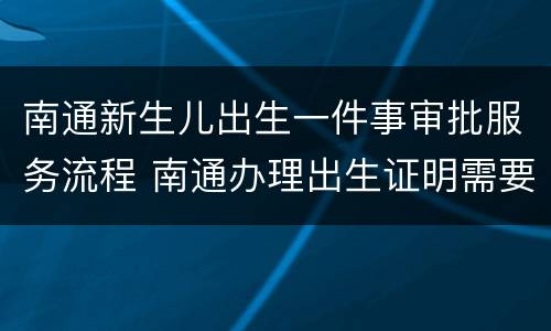 南通新生儿出生一件事审批服务流程 南通办理出生证明需要什么材料