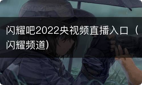 闪耀吧2022央视频直播入口（闪耀频道）